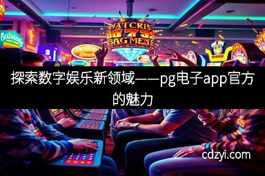 探索数字娱乐新领域——pg电子app官方的魅力