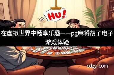 在虚拟世界中畅享乐趣——pg麻将胡了电子游戏体验