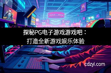 探秘PG电子游戏游戏吧：打造全新游戏娱乐体验